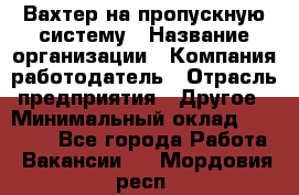 Вахтер на пропускную систему › Название организации ­ Компания-работодатель › Отрасль предприятия ­ Другое › Минимальный оклад ­ 15 000 - Все города Работа » Вакансии   . Мордовия респ.